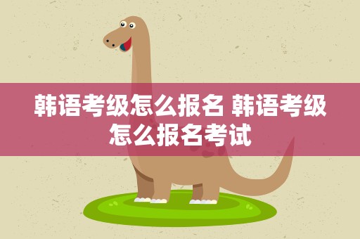 韩语考级怎么报名 韩语考级怎么报名考试