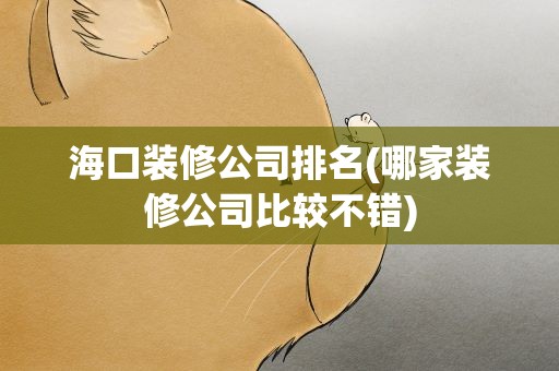 海口装修公司排名(哪家装修公司比较不错)