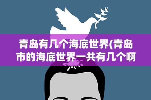 青岛有几个海底世界(青岛市的海底世界一共有几个啊)