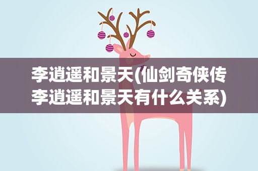 李逍遥和景天(仙剑奇侠传李逍遥和景天有什么关系)