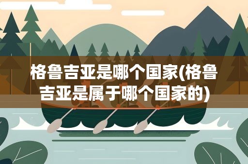格鲁吉亚是哪个国家(格鲁吉亚是属于哪个国家的)