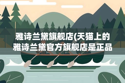 雅诗兰黛旗舰店(天猫上的雅诗兰黛官方旗舰店是正品吗)