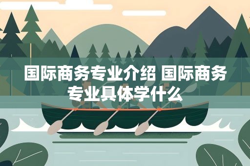 国际商务专业介绍 国际商务专业具体学什么