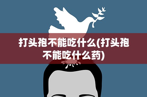 打头孢不能吃什么(打头孢不能吃什么药)
