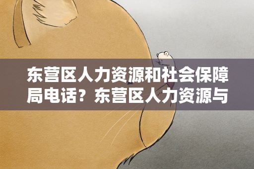 东营区人力资源和社会保障局电话？东营区人力资源与社会保障局电话