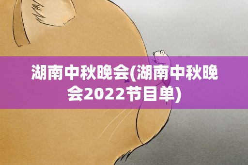 湖南中秋晚会(湖南中秋晚会2022节目单)