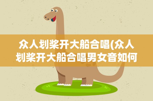 众人划桨开大船合唱(众人划桨开大船合唱男女音如何分配的)
