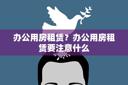 办公用房租赁？办公用房租赁要注意什么