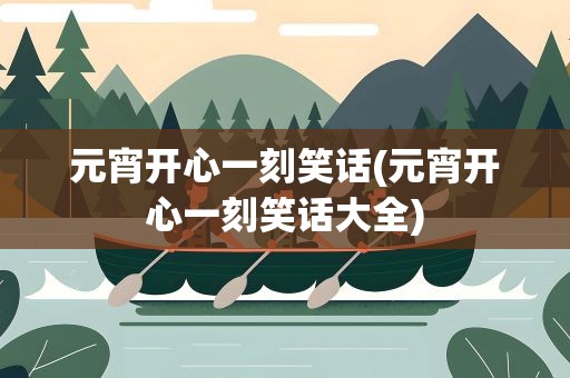 元宵开心一刻笑话(元宵开心一刻笑话大全)