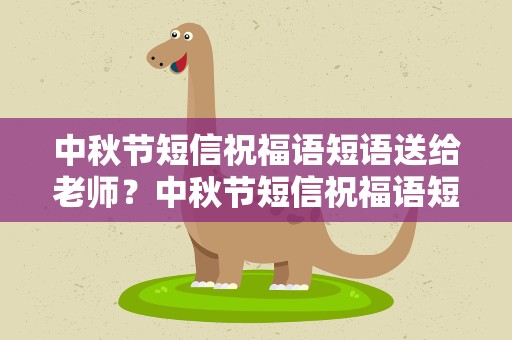 中秋节短信祝福语短语送给老师？中秋节短信祝福语短语送给老师怎么写