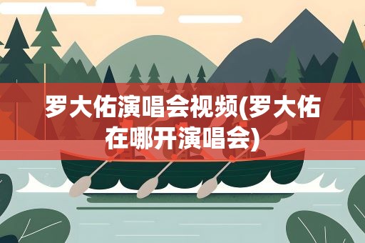 罗大佑演唱会视频(罗大佑在哪开演唱会)
