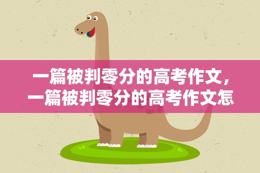 一篇被判零分的高考作文，一篇被判零分的高考作文怎么写