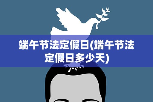 端午节法定假日(端午节法定假日多少天)