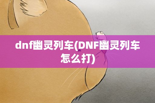 dnf幽灵列车(DNF幽灵列车怎么打)