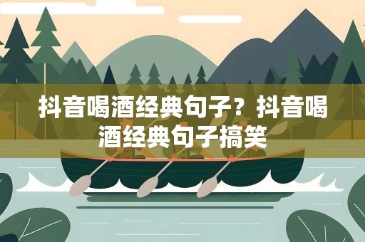 抖音喝酒经典句子？抖音喝酒经典句子搞笑