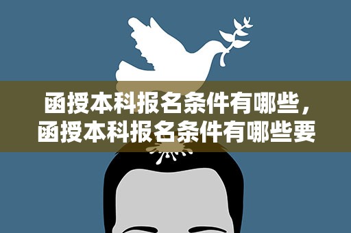 函授本科报名条件有哪些，函授本科报名条件有哪些要求