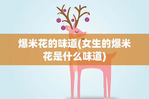 爆米花的味道(女生的爆米花是什么味道)
