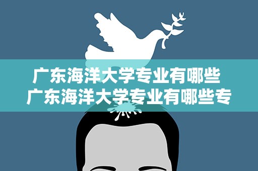 广东海洋大学专业有哪些 广东海洋大学专业有哪些专业