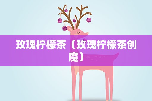 玫瑰柠檬茶（玫瑰柠檬茶创魔）
