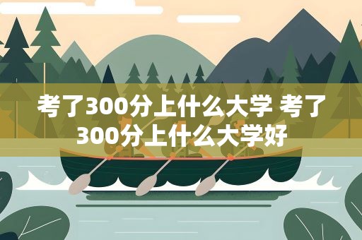 考了300分上什么大学 考了300分上什么大学好
