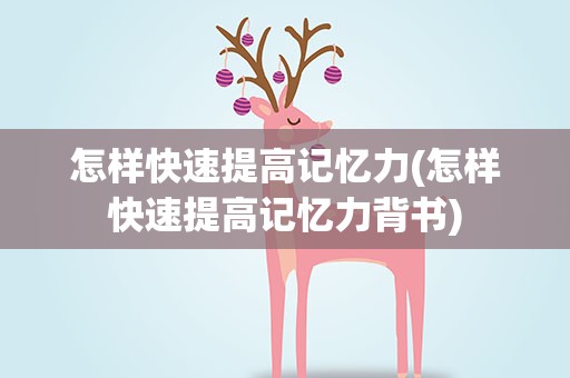 怎样快速提高记忆力(怎样快速提高记忆力背书)