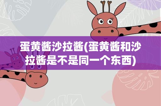 蛋黄酱沙拉酱(蛋黄酱和沙拉酱是不是同一个东西)