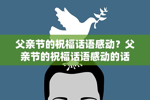 父亲节的祝福话语感动？父亲节的祝福话语感动的话