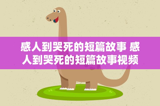 感人到哭死的短篇故事 感人到哭死的短篇故事视频