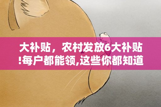 大补贴，农村发放6大补贴!每户都能领,这些你都知道吗