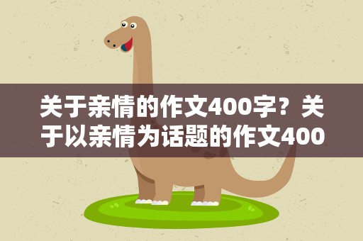 关于亲情的作文400字？关于以亲情为话题的作文400字6篇