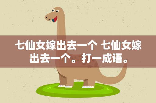 七仙女嫁出去一个 七仙女嫁出去一个。打一成语。