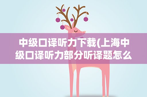 中级口译听力下载(上海中级口译听力部分听译题怎么做有什么好方法吗)