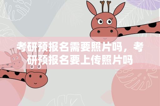 考研预报名需要照片吗，考研预报名要上传照片吗
