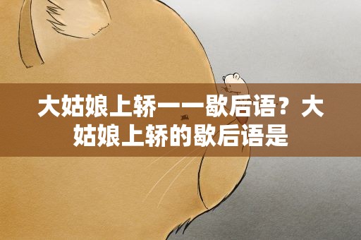 大姑娘上轿一一歇后语？大姑娘上轿的歇后语是