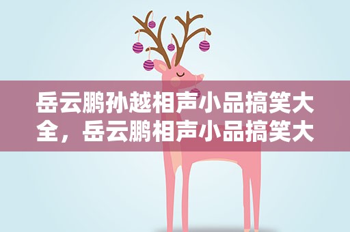 岳云鹏孙越相声小品搞笑大全，岳云鹏相声小品搞笑大全免费播放