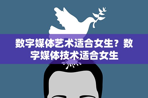 数字媒体艺术适合女生？数字媒体技术适合女生