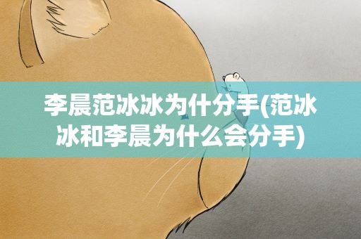 李晨范冰冰为什分手(范冰冰和李晨为什么会分手)