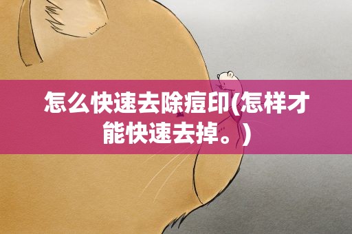 怎么快速去除痘印(怎样才能快速去掉。)