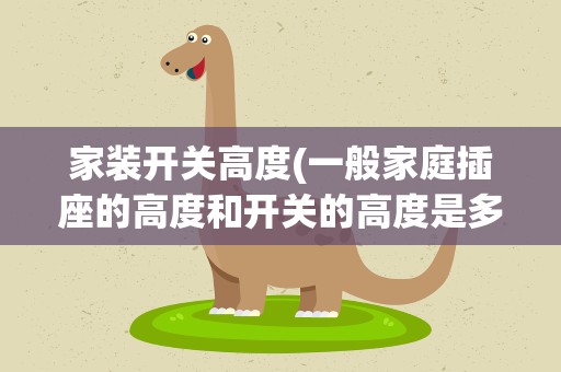 家装开关高度(一般家庭插座的高度和开关的高度是多高)