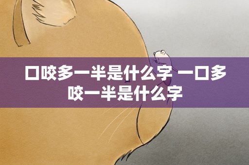 口咬多一半是什么字 一口多咬一半是什么字