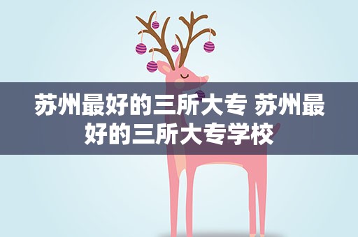 苏州最好的三所大专 苏州最好的三所大专学校