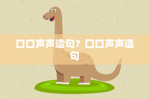 口口声声造句？囗口声声造句