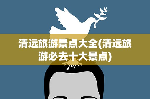 清远旅游景点大全(清远旅游必去十大景点)