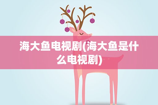 海大鱼电视剧(海大鱼是什么电视剧)