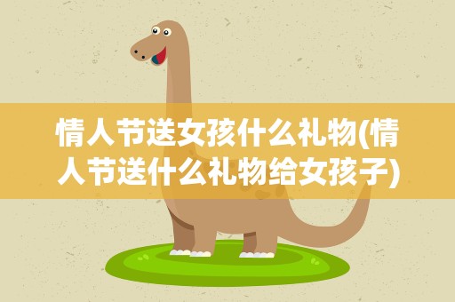 情人节送女孩什么礼物(情人节送什么礼物给女孩子)
