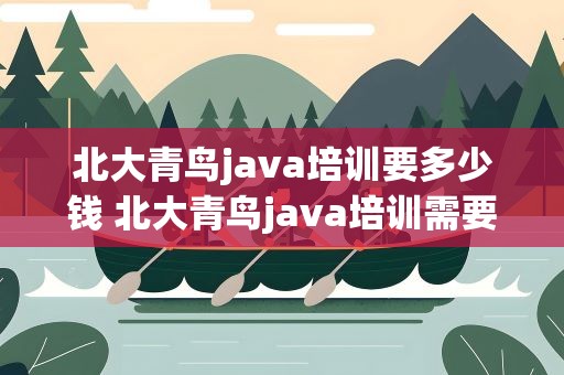 北大青鸟java培训要多少钱 北大青鸟java培训需要多少钱