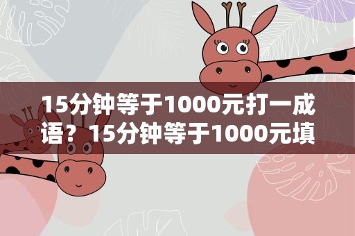 15分钟等于1000元打一成语？15分钟等于1000元填一个成语