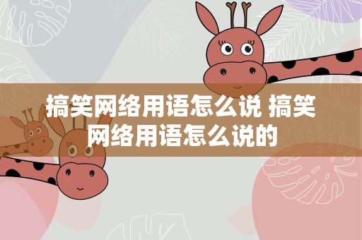 搞笑网络用语怎么说 搞笑网络用语怎么说的