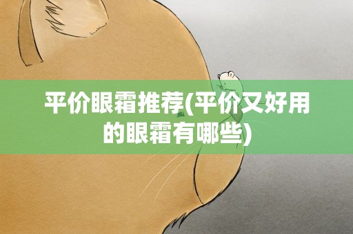 平价眼霜推荐(平价又好用的眼霜有哪些)