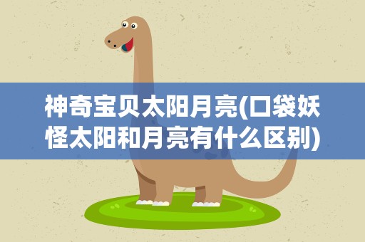 神奇宝贝太阳月亮(口袋妖怪太阳和月亮有什么区别)